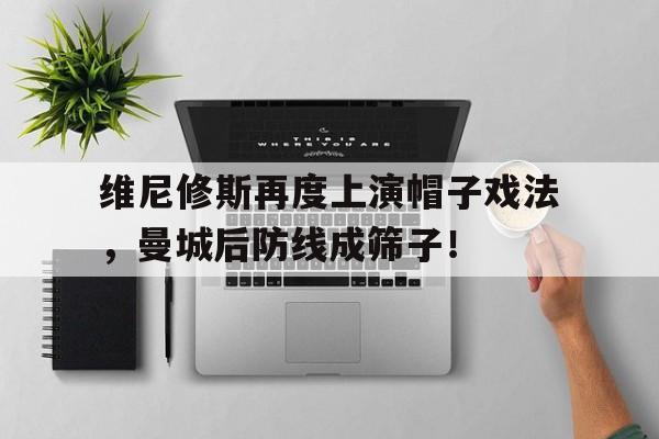 维尼修斯再度上演帽子戏法，曼城后防线成筛子！的简单介绍
